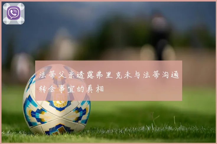 法蒂父亲透露弗里克未与法蒂沟通转会事宜的真相