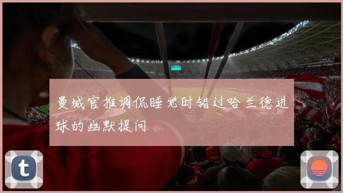 曼城官推调侃睡觉时错过哈兰德进球的幽默提问