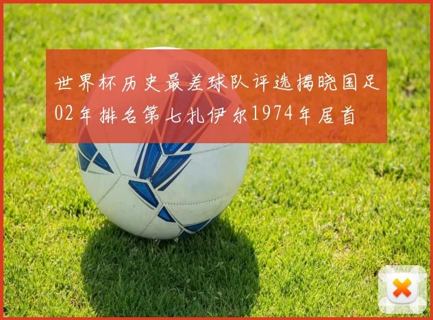 世界杯历史最差球队评选揭晓国足02年排名第七扎伊尔1974年居首