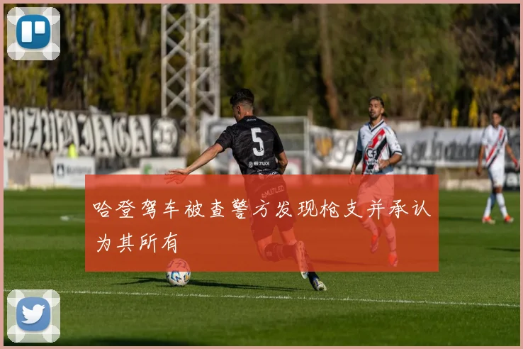 哈登驾车被查警方发现枪支并承认为其所有