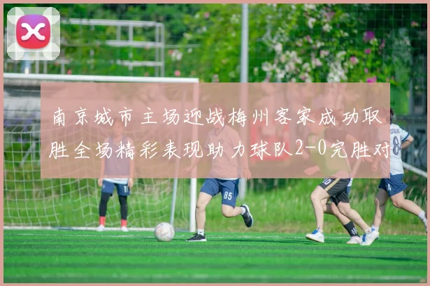 南京城市主场迎战梅州客家成功取胜全场精彩表现助力球队2-0完胜对手