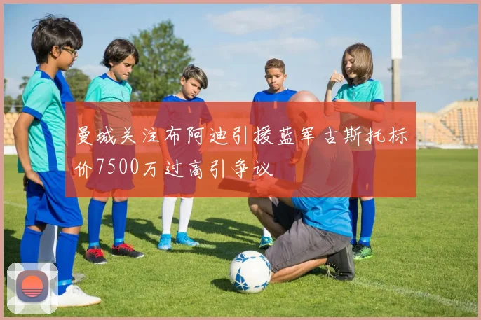 曼城关注布阿迪引援蓝军古斯托标价7500万过高引争议