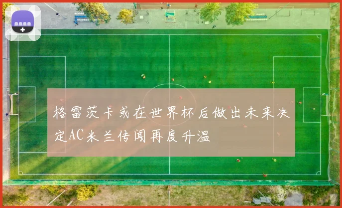 格雷茨卡或在世界杯后做出未来决定AC米兰传闻再度升温