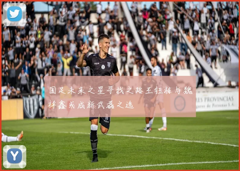国足未来之星寻找之路王钰栋与魏祥鑫或成新武磊之选
