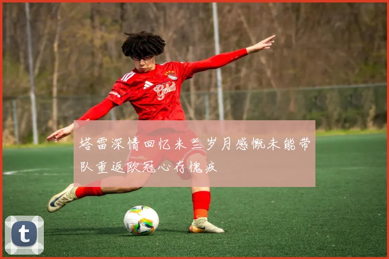 塔雷深情回忆米兰岁月感慨未能带队重返欧冠心存愧疚