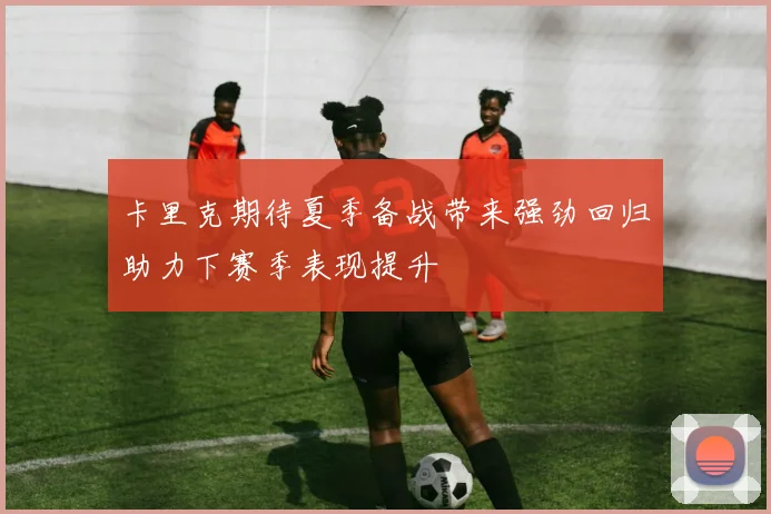 卡里克期待夏季备战带来强劲回归助力下赛季表现提升