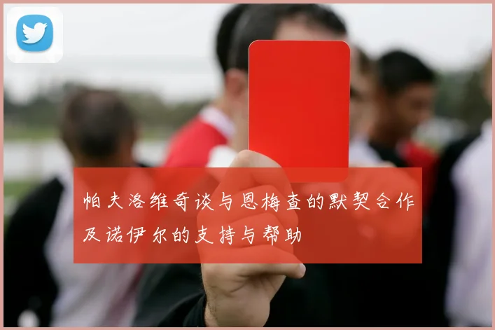 帕夫洛维奇谈与恩梅查的默契合作及诺伊尔的支持与帮助