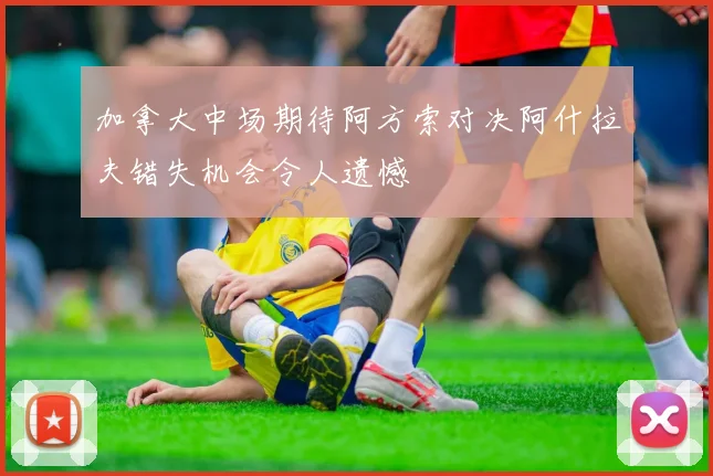 加拿大中场期待阿方索对决阿什拉夫错失机会令人遗憾
