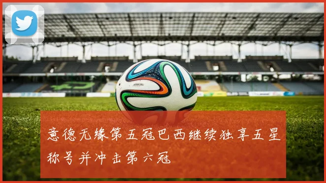 意德无缘第五冠巴西继续独享五星称号并冲击第六冠