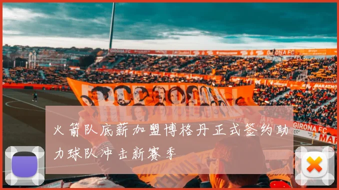 火箭队底薪加盟博格丹正式签约助力球队冲击新赛季
