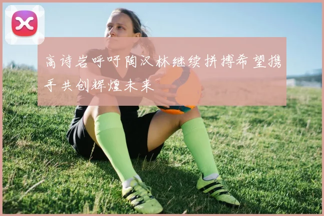 高诗岩呼吁陶汉林继续拼搏希望携手共创辉煌未来