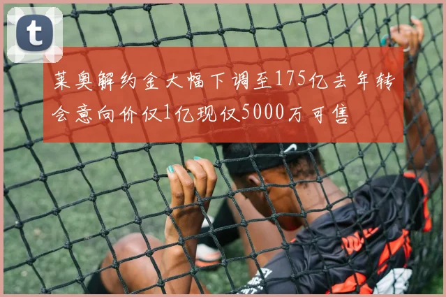 莱奥解约金大幅下调至175亿去年转会意向价仅1亿现仅5000万可售