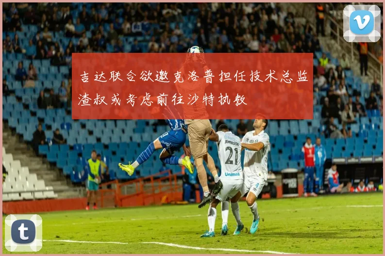 吉达联合欲邀克洛普担任技术总监渣叔或考虑前往沙特执教
