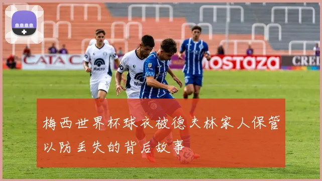 梅西世界杯球衣被德夫林家人保管以防丢失的背后故事