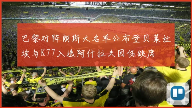 巴黎对阵朗斯大名单公布登贝莱杜埃与K77入选阿什拉夫因伤缺席